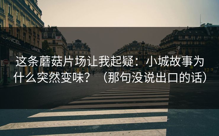 这条蘑菇片场让我起疑：小城故事为什么突然变味？（那句没说出口的话）