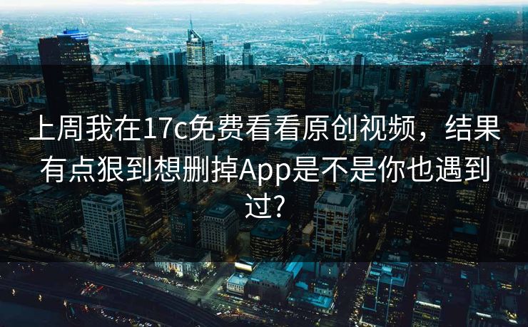 上周我在17c免费看看原创视频，结果有点狠到想删掉App是不是你也遇到过?