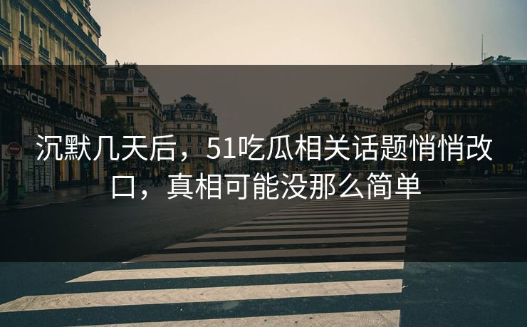沉默几天后，51吃瓜相关话题悄悄改口，真相可能没那么简单