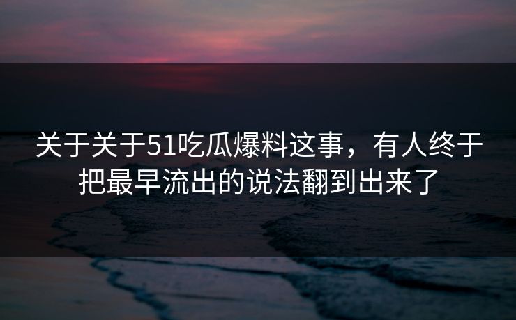关于关于51吃瓜爆料这事，有人终于把最早流出的说法翻到出来了