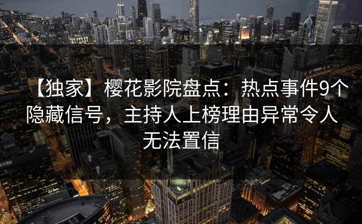 【独家】樱花影院盘点：热点事件9个隐藏信号，主持人上榜理由异常令人无法置信