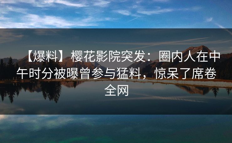 【爆料】樱花影院突发：圈内人在中午时分被曝曾参与猛料，惊呆了席卷全网