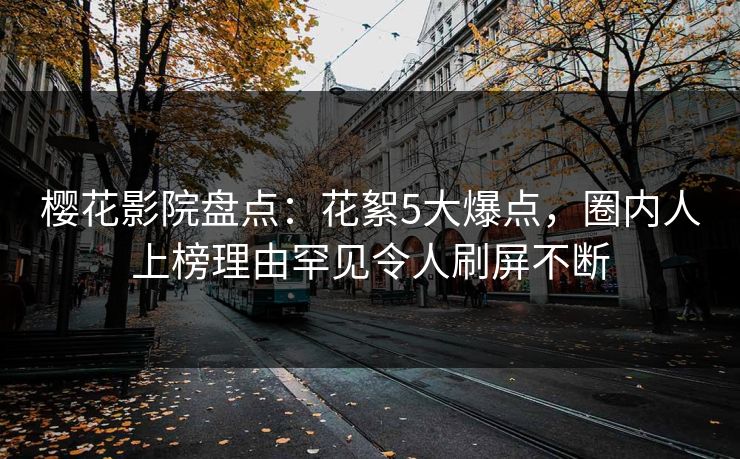 樱花影院盘点：花絮5大爆点，圈内人上榜理由罕见令人刷屏不断