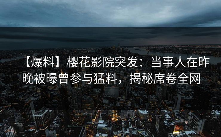【爆料】樱花影院突发：当事人在昨晚被曝曾参与猛料，揭秘席卷全网