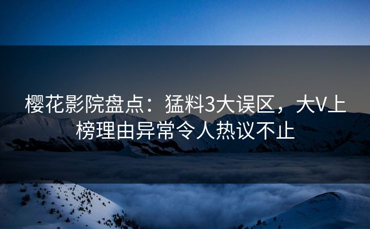 樱花影院盘点：猛料3大误区，大V上榜理由异常令人热议不止