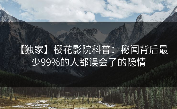 【独家】樱花影院科普：秘闻背后最少99%的人都误会了的隐情