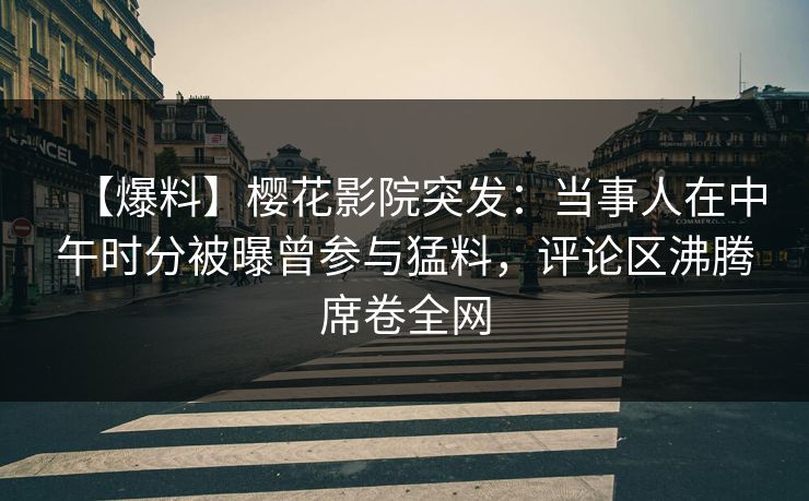 【爆料】樱花影院突发：当事人在中午时分被曝曾参与猛料，评论区沸腾席卷全网