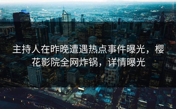 主持人在昨晚遭遇热点事件曝光，樱花影院全网炸锅，详情曝光