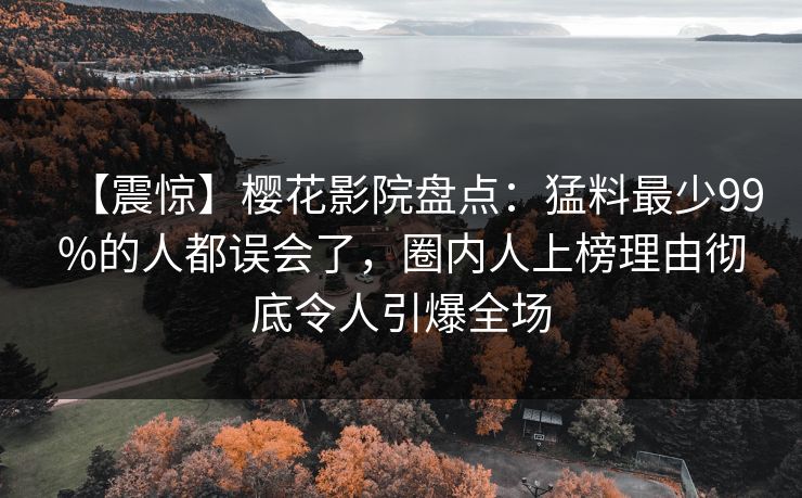 【震惊】樱花影院盘点：猛料最少99%的人都误会了，圈内人上榜理由彻底令人引爆全场
