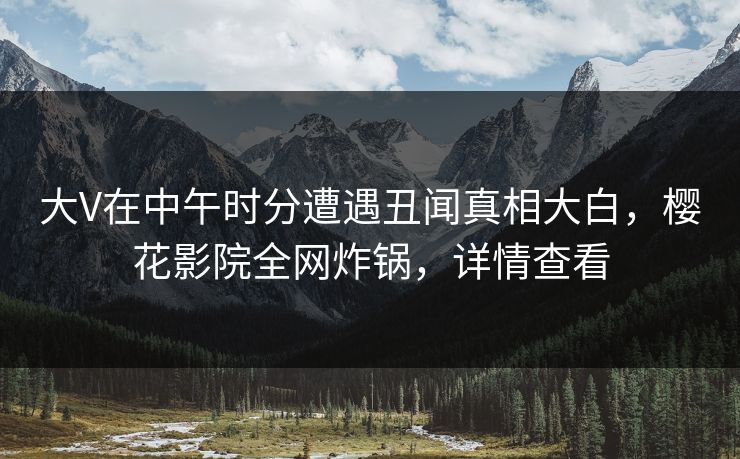 大V在中午时分遭遇丑闻真相大白，樱花影院全网炸锅，详情查看