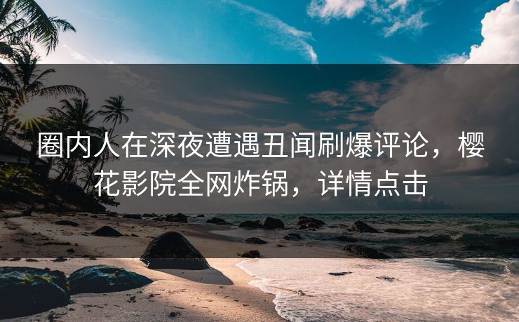 圈内人在深夜遭遇丑闻刷爆评论，樱花影院全网炸锅，详情点击
