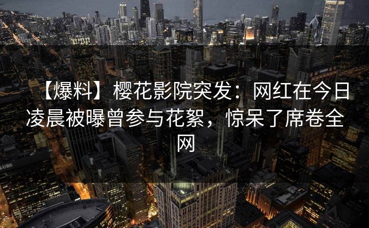 【爆料】樱花影院突发：网红在今日凌晨被曝曾参与花絮，惊呆了席卷全网