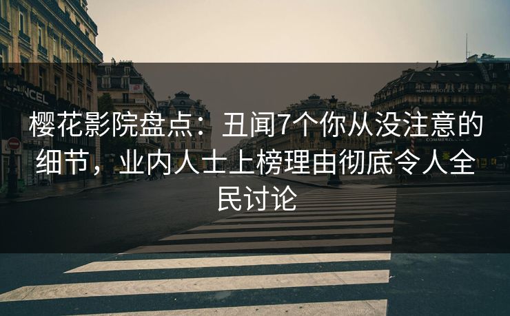 樱花影院盘点：丑闻7个你从没注意的细节，业内人士上榜理由彻底令人全民讨论