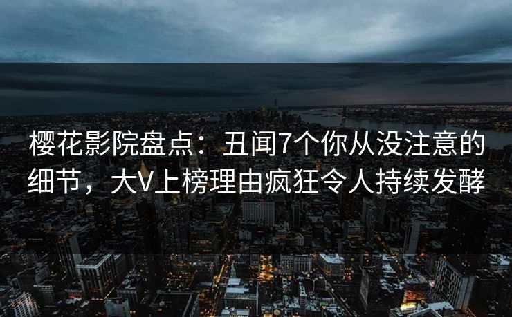 樱花影院盘点：丑闻7个你从没注意的细节，大V上榜理由疯狂令人持续发酵