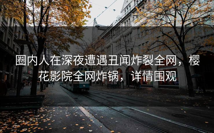圈内人在深夜遭遇丑闻炸裂全网，樱花影院全网炸锅，详情围观
