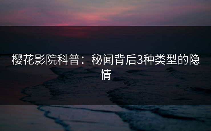 樱花影院科普：秘闻背后3种类型的隐情