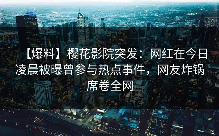 【爆料】樱花影院突发：网红在今日凌晨被曝曾参与热点事件，网友炸锅席卷全网