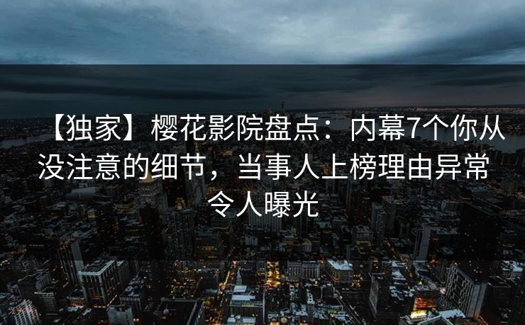 【独家】樱花影院盘点：内幕7个你从没注意的细节，当事人上榜理由异常令人曝光