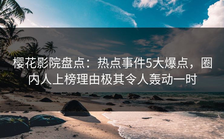 樱花影院盘点：热点事件5大爆点，圈内人上榜理由极其令人轰动一时