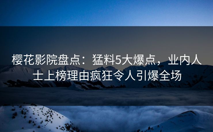樱花影院盘点：猛料5大爆点，业内人士上榜理由疯狂令人引爆全场