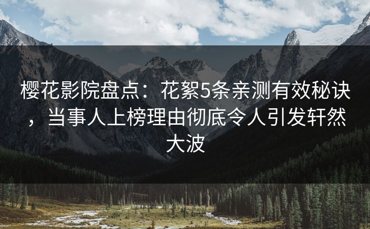 樱花影院盘点：花絮5条亲测有效秘诀，当事人上榜理由彻底令人引发轩然大波