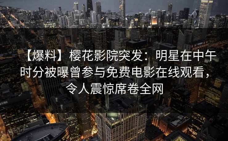 【爆料】樱花影院突发：明星在中午时分被曝曾参与免费电影在线观看，令人震惊席卷全网