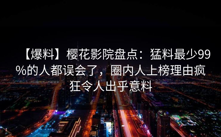 【爆料】樱花影院盘点：猛料最少99%的人都误会了，圈内人上榜理由疯狂令人出乎意料