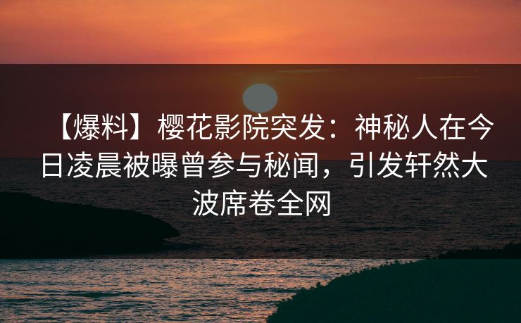 【爆料】樱花影院突发：神秘人在今日凌晨被曝曾参与秘闻，引发轩然大波席卷全网