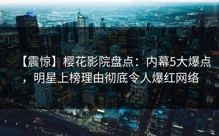 【震惊】樱花影院盘点：内幕5大爆点，明星上榜理由彻底令人爆红网络