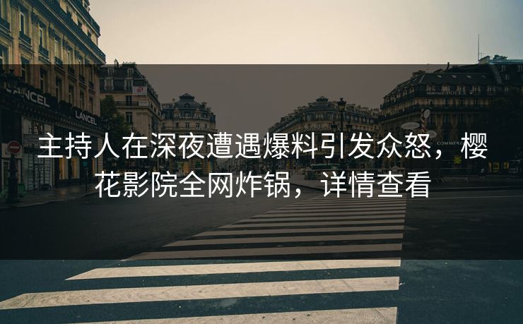 主持人在深夜遭遇爆料引发众怒，樱花影院全网炸锅，详情查看