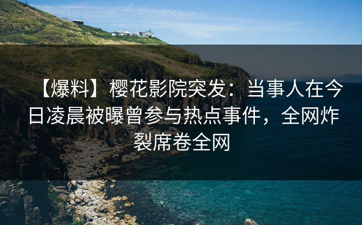 【爆料】樱花影院突发：当事人在今日凌晨被曝曾参与热点事件，全网炸裂席卷全网