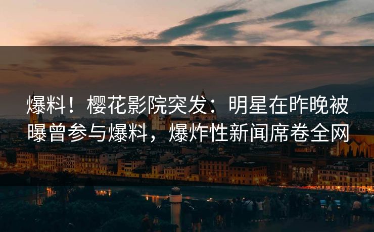 爆料！樱花影院突发：明星在昨晚被曝曾参与爆料，爆炸性新闻席卷全网