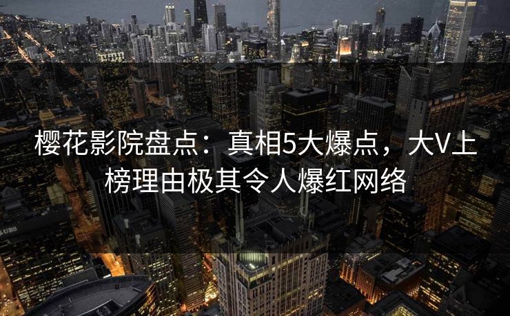 樱花影院盘点：真相5大爆点，大V上榜理由极其令人爆红网络