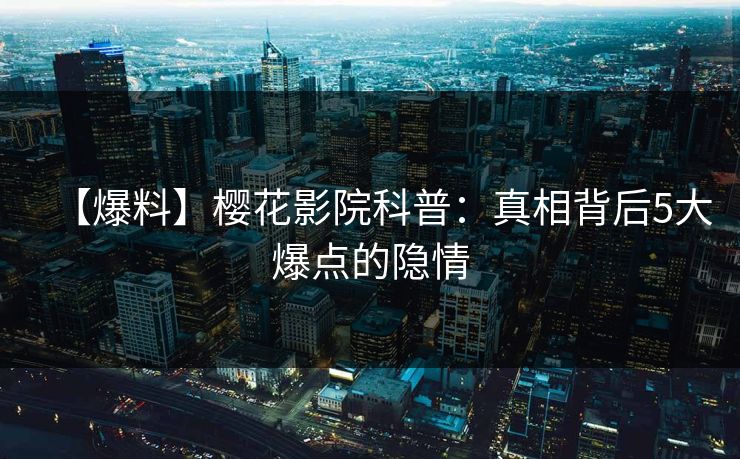 【爆料】樱花影院科普：真相背后5大爆点的隐情