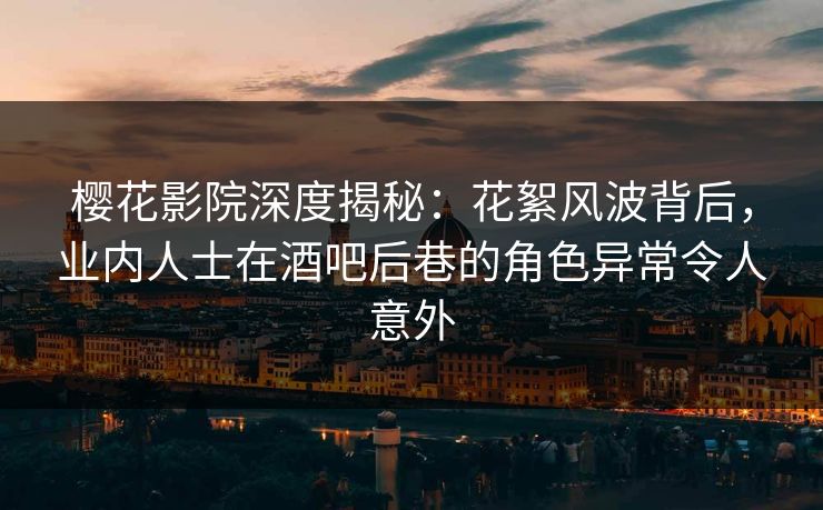 樱花影院深度揭秘：花絮风波背后，业内人士在酒吧后巷的角色异常令人意外