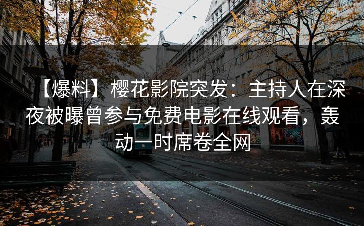 【爆料】樱花影院突发：主持人在深夜被曝曾参与免费电影在线观看，轰动一时席卷全网