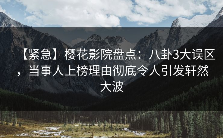 【紧急】樱花影院盘点：八卦3大误区，当事人上榜理由彻底令人引发轩然大波