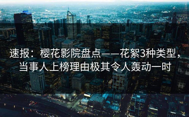 速报：樱花影院盘点——花絮3种类型，当事人上榜理由极其令人轰动一时