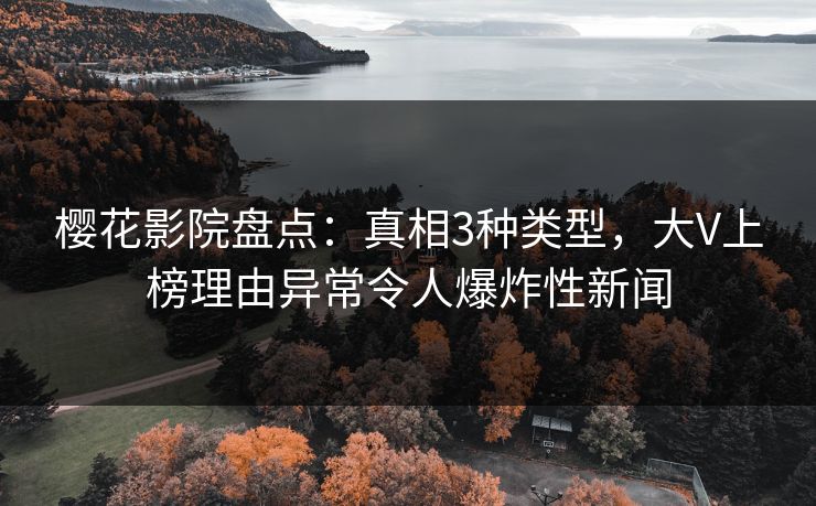 樱花影院盘点:真相3种类型,大V上榜理由异常令人爆炸性新闻
