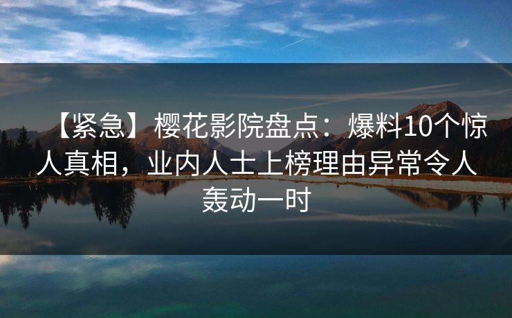【紧急】樱花影院盘点:爆料10个惊人真相,业内人士上榜理由异常令人轰动一时