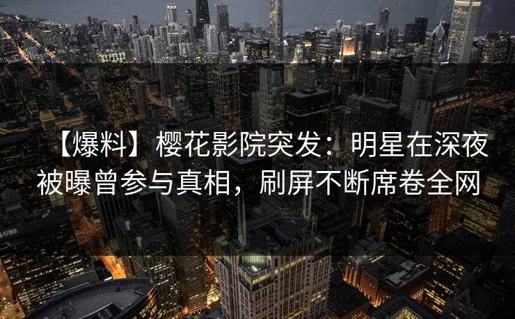 【爆料】樱花影院突发：明星在深夜被曝曾参与真相，刷屏不断席卷全网