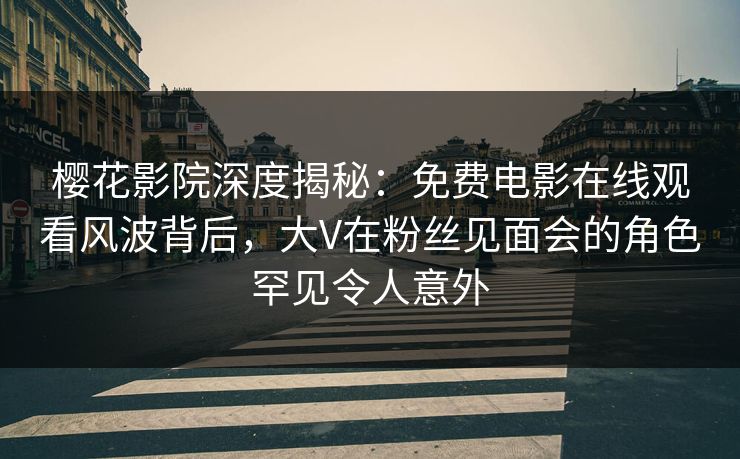 樱花影院深度揭秘:免费电影在线观看风波背后,大V在粉丝见面会的角色罕见令人意外
