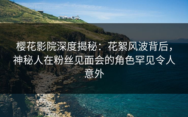樱花影院深度揭秘:花絮风波背后,神秘人在粉丝见面会的角色罕见令人意外