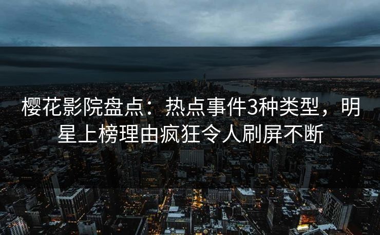 樱花影院盘点:热点事件3种类型,明星上榜理由疯狂令人刷屏不断