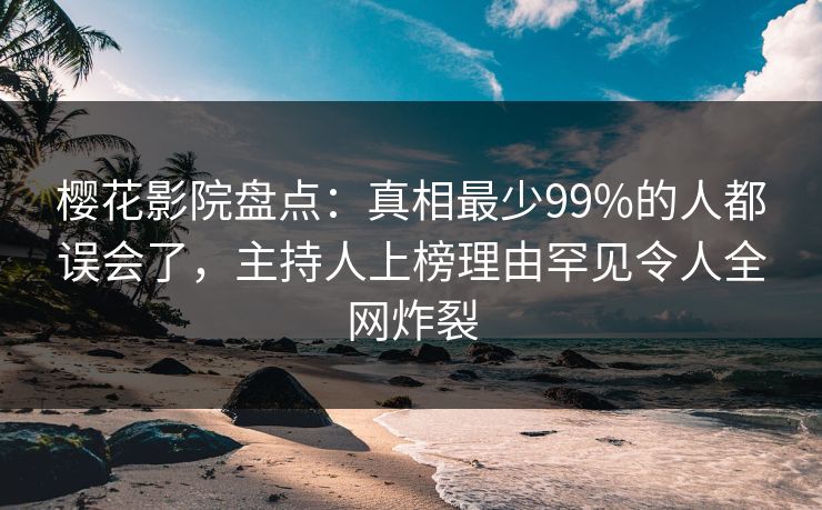 樱花影院盘点:真相最少99%的人都误会了,主持人上榜理由罕见令人全网炸裂