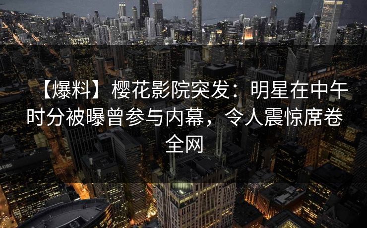 【爆料】樱花影院突发:明星在中午时分被曝曾参与内幕,令人震惊席卷全网