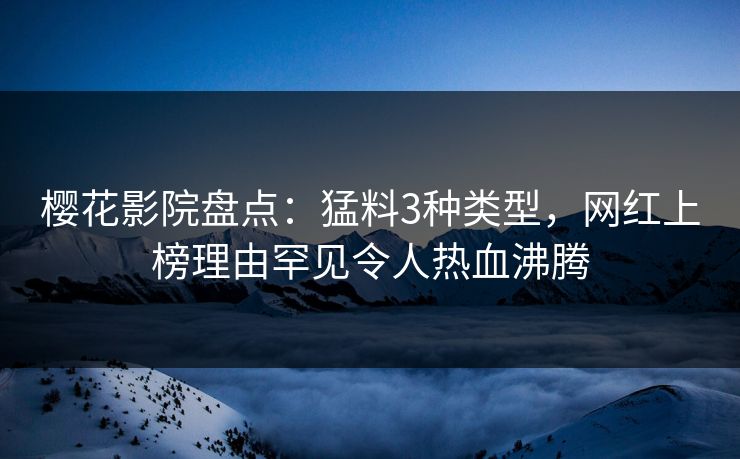 樱花影院盘点：猛料3种类型，网红上榜理由罕见令人热血沸腾