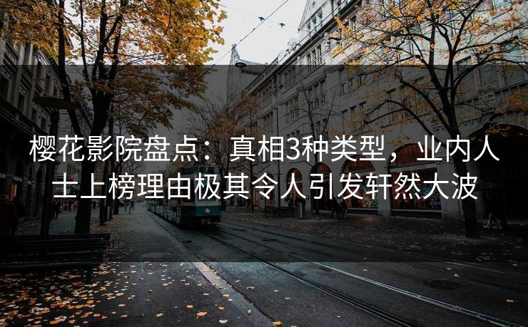 樱花影院盘点：真相3种类型，业内人士上榜理由极其令人引发轩然大波