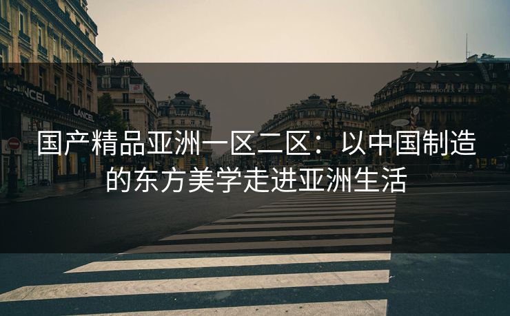 国产精品亚洲一区二区：以中国制造的东方美学走进亚洲生活