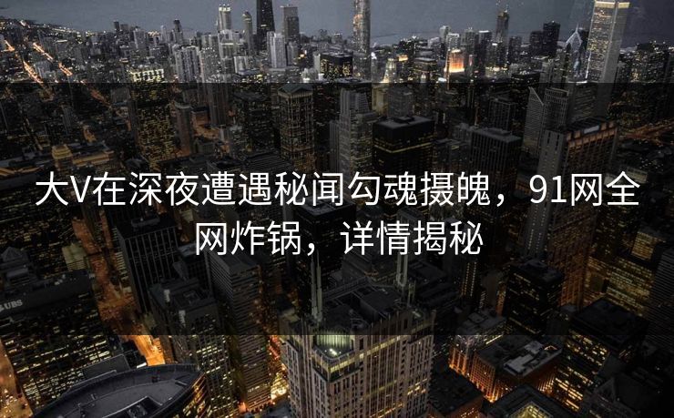 大V在深夜遭遇秘闻勾魂摄魄，91网全网炸锅，详情揭秘